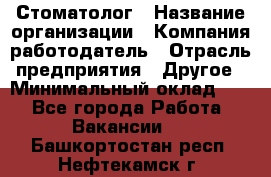 Стоматолог › Название организации ­ Компания-работодатель › Отрасль предприятия ­ Другое › Минимальный оклад ­ 1 - Все города Работа » Вакансии   . Башкортостан респ.,Нефтекамск г.